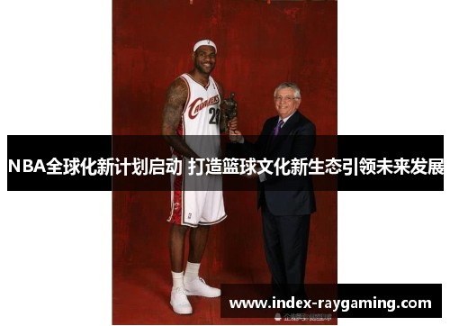 NBA全球化新计划启动 打造篮球文化新生态引领未来发展