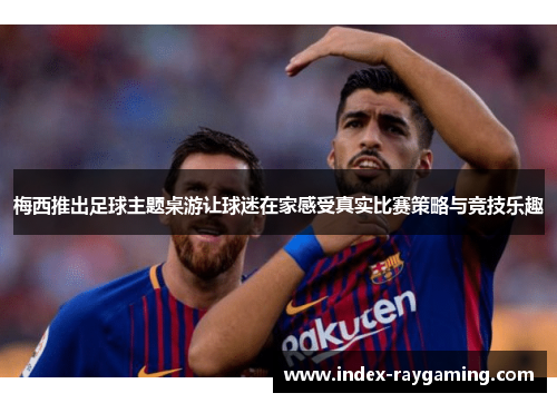 梅西推出足球主题桌游让球迷在家感受真实比赛策略与竞技乐趣