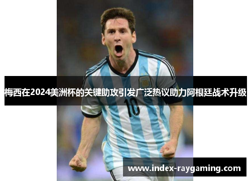 梅西在2024美洲杯的关键助攻引发广泛热议助力阿根廷战术升级
