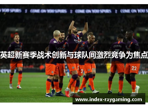 英超新赛季战术创新与球队间激烈竞争为焦点