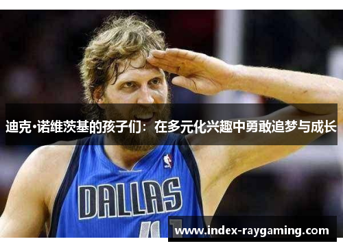 迪克·诺维茨基的孩子们：在多元化兴趣中勇敢追梦与成长