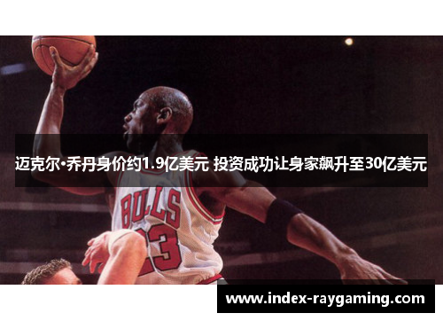 迈克尔·乔丹身价约1.9亿美元 投资成功让身家飙升至30亿美元