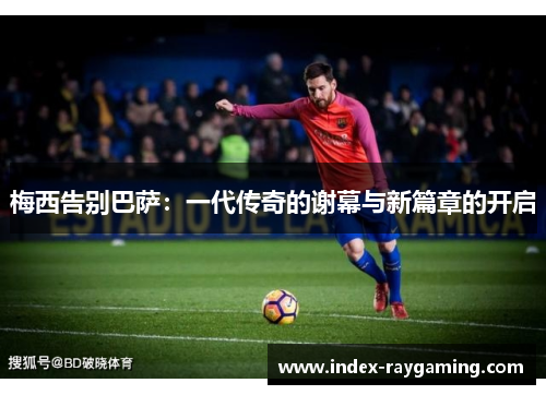 梅西告别巴萨：一代传奇的谢幕与新篇章的开启