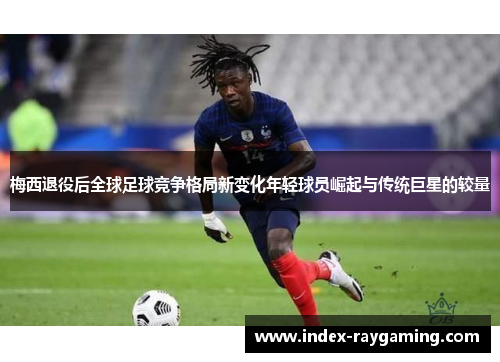梅西退役后全球足球竞争格局新变化年轻球员崛起与传统巨星的较量
