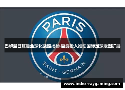 巴黎圣日耳曼全球化战略揭秘 巨资投入推动国际足球版图扩展