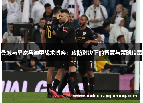 曼城与皇家马德里战术博弈：攻防对决下的智慧与策略较量