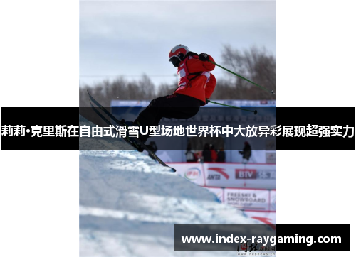 莉莉·克里斯在自由式滑雪U型场地世界杯中大放异彩展现超强实力