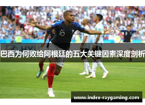 巴西为何败给阿根廷的五大关键因素深度剖析