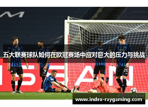 五大联赛球队如何在欧冠赛场中应对巨大的压力与挑战