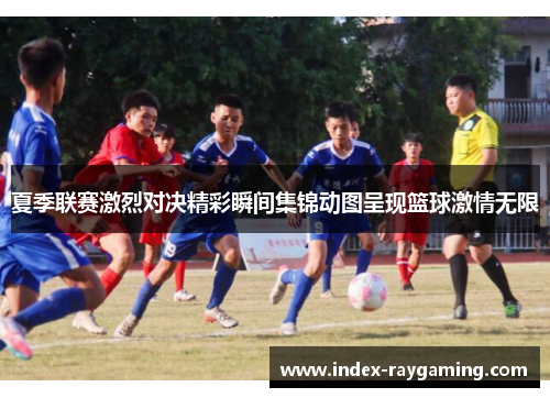 夏季联赛激烈对决精彩瞬间集锦动图呈现篮球激情无限
