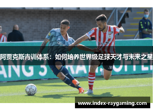 阿贾克斯青训体系：如何培养世界级足球天才与未来之星