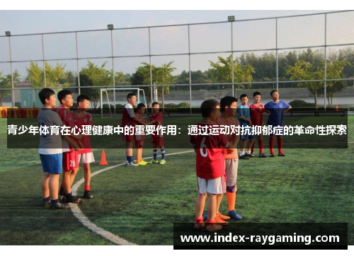 青少年体育在心理健康中的重要作用：通过运动对抗抑郁症的革命性探索