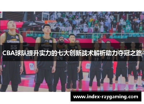 CBA球队提升实力的七大创新战术解析助力夺冠之路