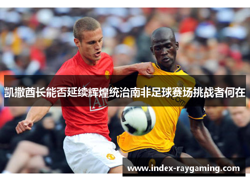 凯撒酋长能否延续辉煌统治南非足球赛场挑战者何在