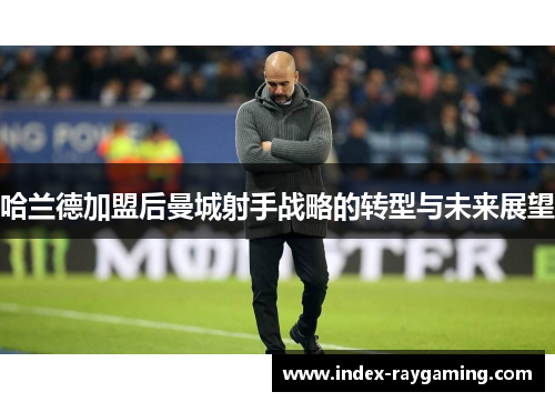 哈兰德加盟后曼城射手战略的转型与未来展望