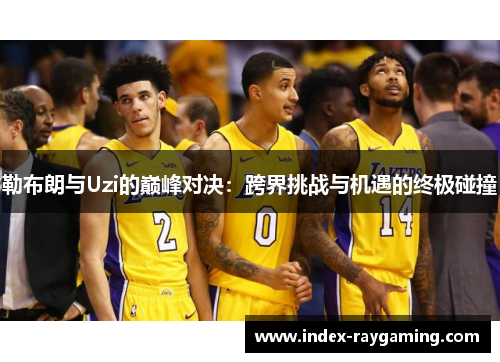 勒布朗与Uzi的巅峰对决：跨界挑战与机遇的终极碰撞