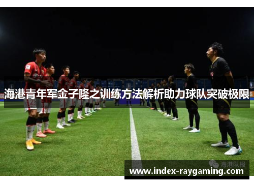 海港青年军金子隆之训练方法解析助力球队突破极限