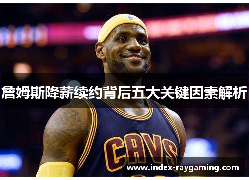 詹姆斯降薪续约背后五大关键因素解析