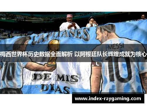 梅西世界杯历史数据全面解析 以阿根廷队长辉煌成就为核心