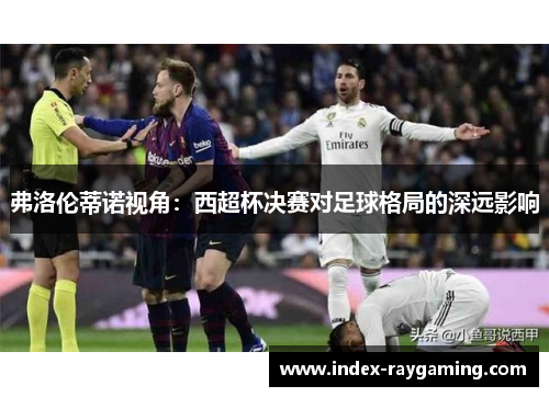弗洛伦蒂诺视角：西超杯决赛对足球格局的深远影响