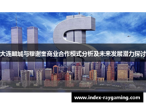 大连鲲城与穆谢奎商业合作模式分析及未来发展潜力探讨