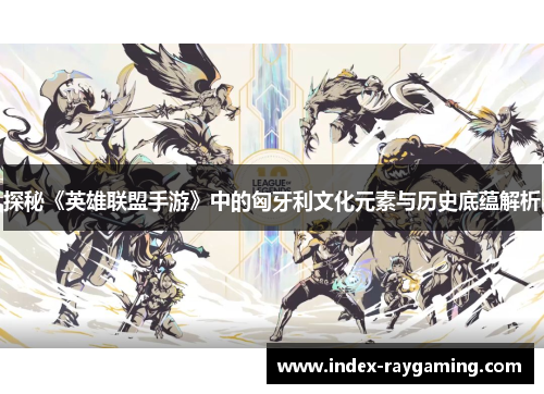 探秘《英雄联盟手游》中的匈牙利文化元素与历史底蕴解析
