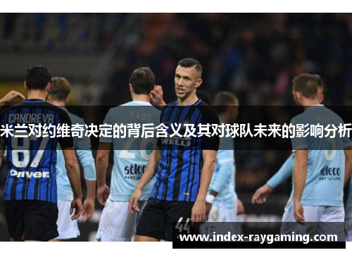 米兰对约维奇决定的背后含义及其对球队未来的影响分析