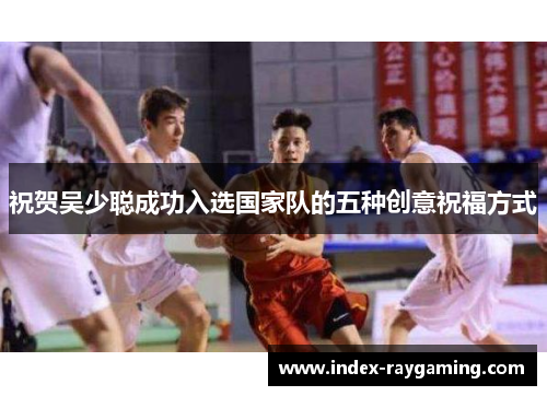 祝贺吴少聪成功入选国家队的五种创意祝福方式