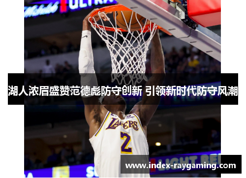 湖人浓眉盛赞范德彪防守创新 引领新时代防守风潮