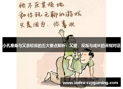 小孔塞桑与父亲较量的五大要点解析：父爱、反叛与成长的深刻对话