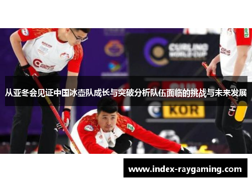 从亚冬会见证中国冰壶队成长与突破分析队伍面临的挑战与未来发展