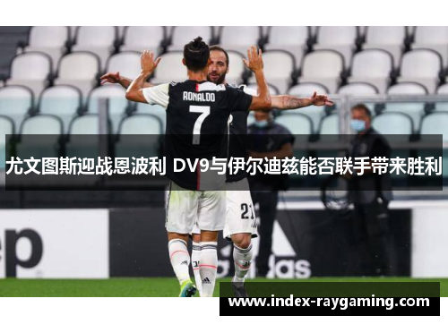 尤文图斯迎战恩波利 DV9与伊尔迪兹能否联手带来胜利