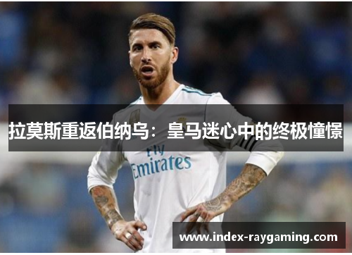 拉莫斯重返伯纳乌：皇马迷心中的终极憧憬