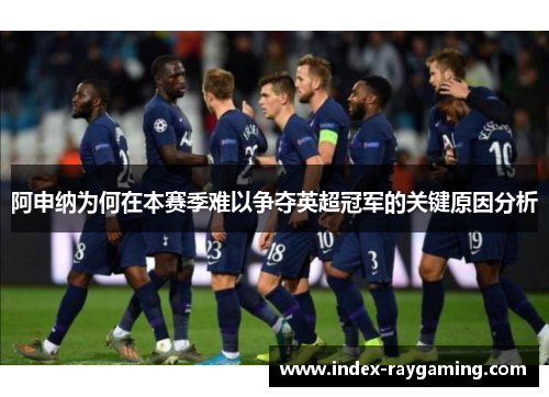 阿申纳为何在本赛季难以争夺英超冠军的关键原因分析