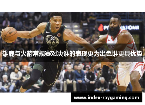 雄鹿与火箭常规赛对决谁的表现更为出色谁更具优势