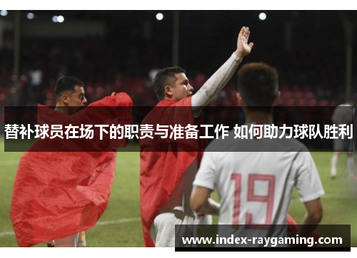 替补球员在场下的职责与准备工作 如何助力球队胜利