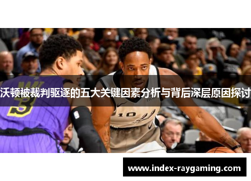 沃顿被裁判驱逐的五大关键因素分析与背后深层原因探讨