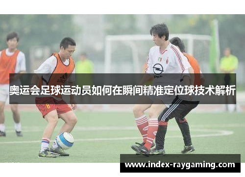 奥运会足球运动员如何在瞬间精准定位球技术解析