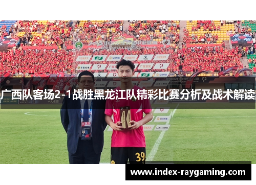 广西队客场2-1战胜黑龙江队精彩比赛分析及战术解读