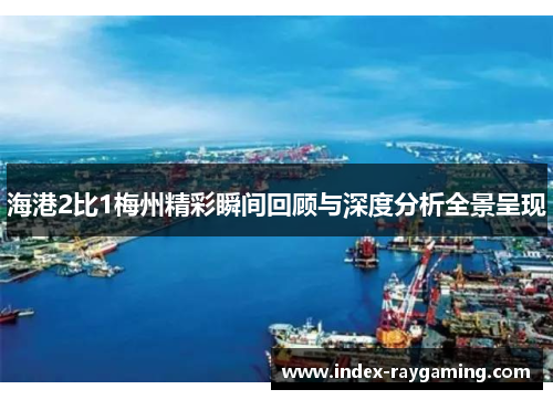 海港2比1梅州精彩瞬间回顾与深度分析全景呈现