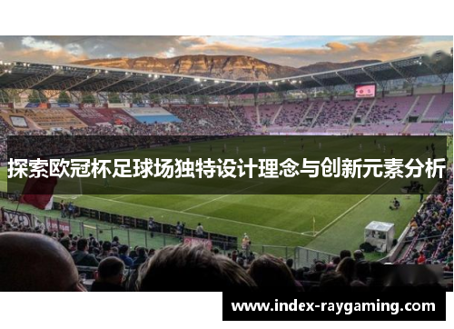 探索欧冠杯足球场独特设计理念与创新元素分析