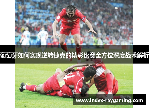 葡萄牙如何实现逆转捷克的精彩比赛全方位深度战术解析