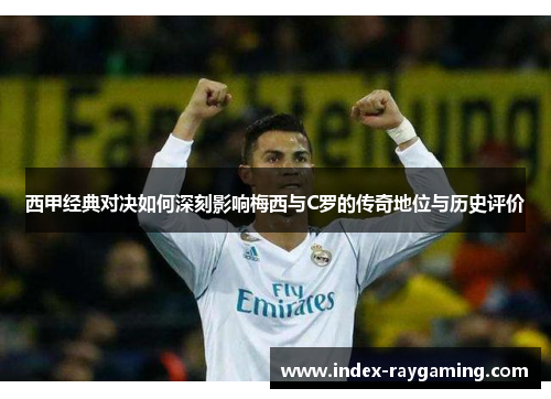 西甲经典对决如何深刻影响梅西与C罗的传奇地位与历史评价